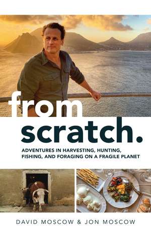 From Scratch: Adventures in Harvesting, Hunting, Fishing, and Foraging on a Fragile Planet de David Moscow