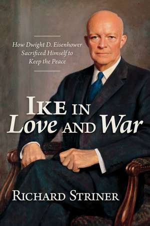 Ike in Love and War: How Dwight D. Eisenhower Sacrificed Himself to Keep the Peace de Richard Striner