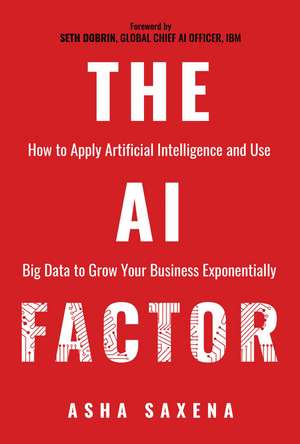 The AI Factor: How to Apply Artificial Intelligence and Use Big Data to Grow Your Business Exponentially de Asha Saxena