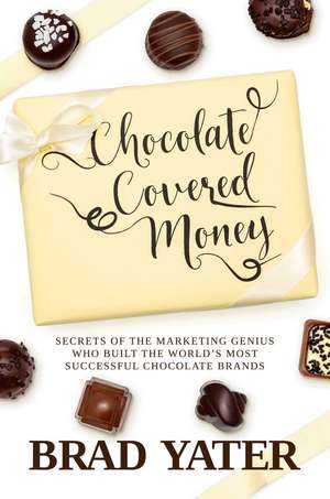 Chocolate Covered Money: Secrets of the Marketing Genius Who Built the World's Most Successful Chocolate Brands de Brad Yater