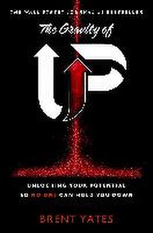 The Gravity of Up: Unlocking Your Potential So No One Can Hold You Down de Brent Yates