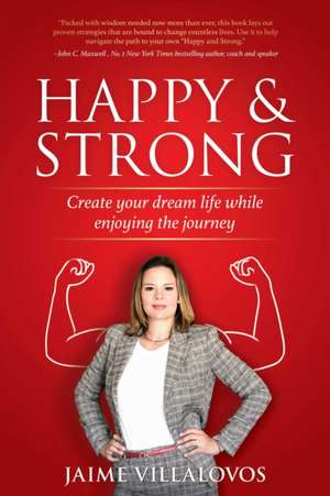 Happy and Strong: Create Your Dream Life While Enjoying the Journey de Jaime Villalovos