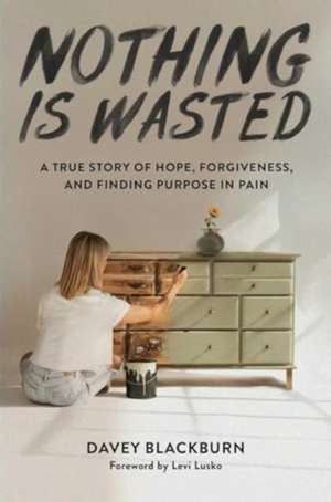 Nothing Is Wasted: A True Story of Hope, Forgiveness, and Finding Purpose in Pain de Davey Blackburn