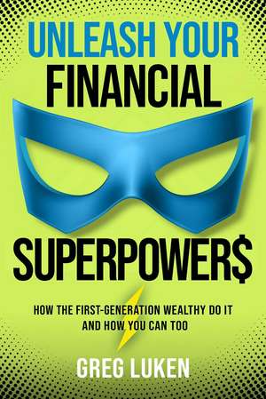 Unleash Your Financial Superpowers: How the First-Generation Wealthy Do It and How You Can Too de Greg Luken