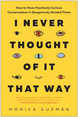 I Never Thought of It That Way: How to Have Fearlessly Curious Conversations in Dangerously Divided Times de Monica Guzman