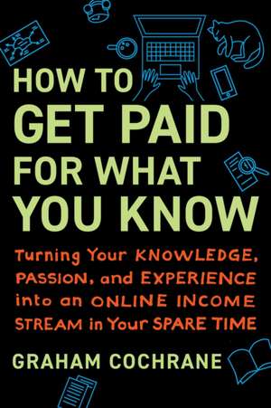 How to Get Paid for What You Know: Turning Your Knowledge, Passion, and Experience into an Online Income Stream in Your Spare Time de Graham Cochrane