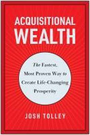 Acquisitional Wealth: The Fastest, Most Proven Way to Create Life-Changing Prosperity de Josh Tolley