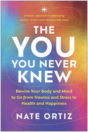 The YOU You Never Knew: Rewire Your Body and Mind to Go from Trauma and Stress to Health and Happiness de Nate Ortiz