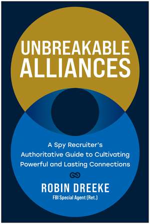 Unbreakable Alliances: A Spy Recruiter's Authoritative Guide to Cultivating Powerful and Lasting Connections de Robin Dreeke