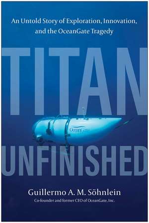 Titan Unfinished: An Untold Story of Exploration, Innovation, and the OceanGate Tragedy de Guillermo A. M. Sohnlein