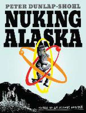 Nuking Alaska – Notes of an Atomic Fugitive de Peter Dunlap–shohl