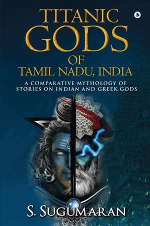 Titanic Gods of Tamil Nadu, India: A Comparative Mythology of Stories on Indian and Greek Gods de S Sugumaran