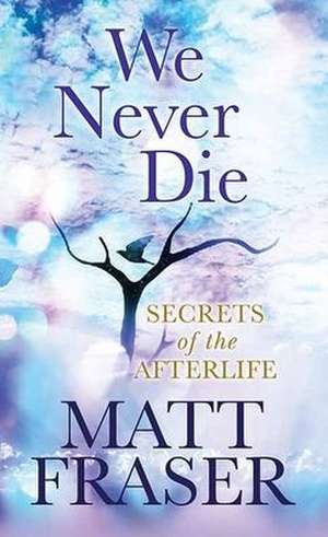 We Never Die: Secrets of the Afterlife de Matt Fraser