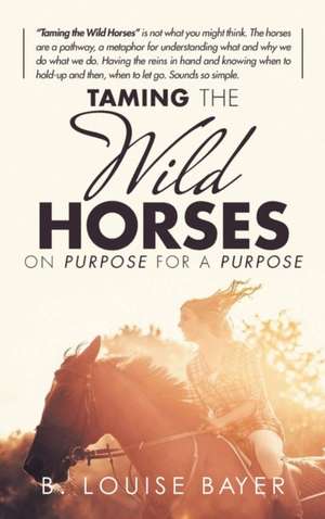 Taming The Wild Horses On Purpose For A Purpose de B. Louise Bayer