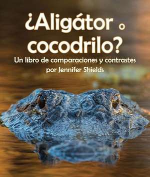 ¿Aligátor O Cocodrilo? Un Libro de Comparaciones Y Contrastes de Jennifer Shields