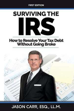 Surviving the IRS: How to Resolve Your Tax Debt Without Going Broke de Jason Carr Ll M.