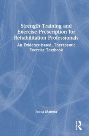 Strength Training and Exercise Prescription for Rehabilitation Professionals: An Evidence-based, Therapeutic Exercise Textbook de Jenna A. Mattera