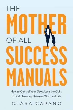 The Mother of All Success Manuals: How to Control Your Days, Lose the Guilt, and Find Harmony Between Work and Life de Clara Capano