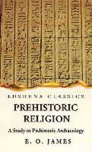 Prehistoric Religion A Study in Prehistoric Archaeology de E O James