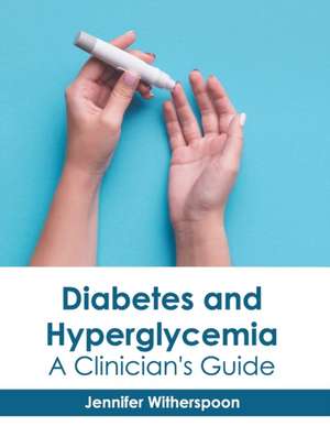 Diabetes and Hyperglycemia: A Clinician's Guide de Jennifer Witherspoon