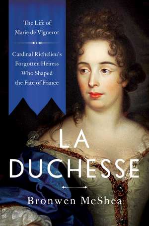 La Duchesse: The Life of Marie de Vignerot—Cardinal Richelieu's Forgotten Heiress Who Shaped the Fate of France de Bronwen McShea