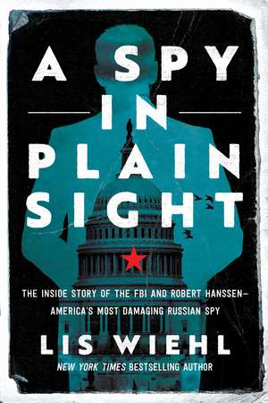 A Spy in Plain Sight: The Inside Story of the FBI and Robert Hanssen—America's Most Damaging Russian Spy de Lis Wiehl