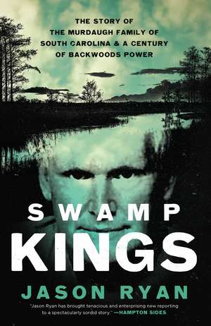 Swamp Kings: The Story of the Murdaugh Family of South Carolina and a Century of Backwoods Power de Jason Ryan