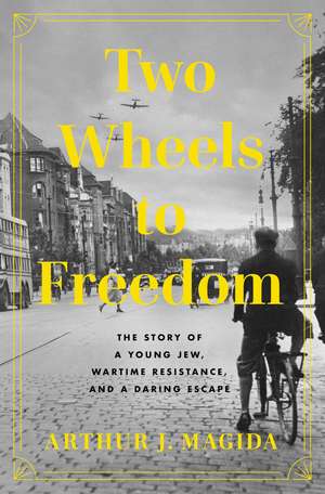 Two Wheels to Freedom: The Story of a Young Jew, Wartime Resistance, and a Daring Escape de Arthur J. Magida