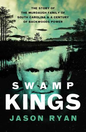 Swamp Kings: The Story of the Murdaugh Family of South Carolina and a Century of Backwoods Power de Jason Ryan