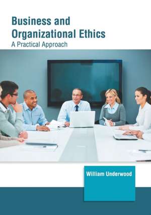 Business and Organizational Ethics: A Practical Approach de William Underwood