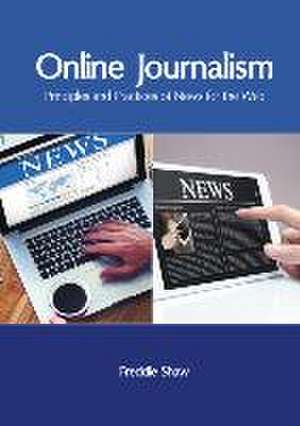 Online Journalism: Principles and Practices of News for the Web de Freddie Shaw