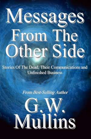 Messages From The Other Side Stories of the Dead, Their Communication, and Unfinished Business de G. W. Mullins