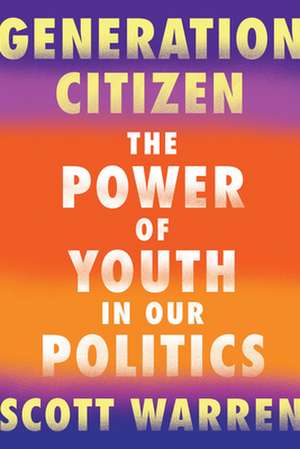 Generation Citizen: The Power of Youth in Our Politics de Scott Warren