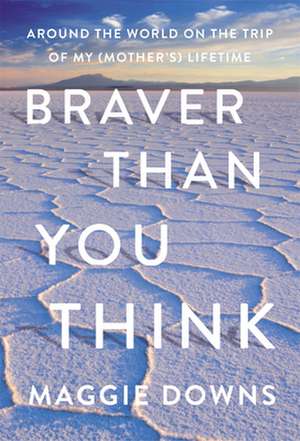 Braver Than You Think: Around the World on the Trip of My (Mother's) Lifetime de Maggie Downs