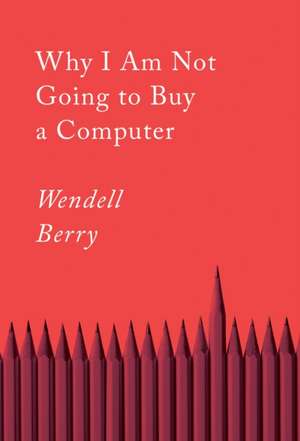 Why I Am Not Going to Buy a Computer: Essays de Wendell Berry