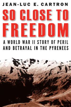 So Close to Freedom: A World War II Story of Peril and Betrayal in the Pyrenees de Jean-Luc E. Cartron