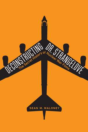 Deconstructing Dr. Strangelove: The Secret History of Nuclear War Films de Sean M. Maloney