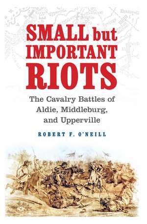 Small but Important Riots: The Cavalry Battles of Aldie, Middleburg, and Upperville de Robert F. O'Neill