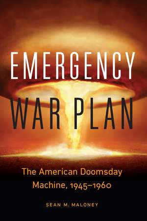 Emergency War Plan: The American Doomsday Machine, 1945–1960 de Sean M. Maloney