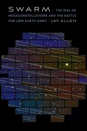 Swarm: The Rise of Megaconstellations and the Battle for Low Earth Orbit de Jay Allen