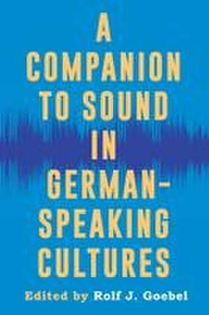 A Companion to Sound in German–Speaking Cultures de Rolf J. Goebel