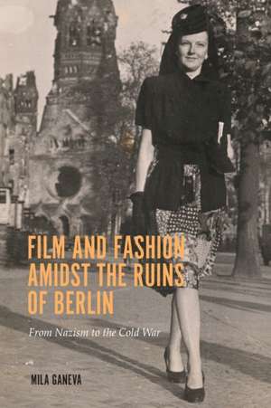 Film and Fashion amidst the Ruins of Berlin – From Nazism to the Cold War de Mila Ganeva