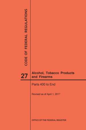 Code of Federal Regulations Title 27, Alcohol, Tobacco Products and Firearms, Parts 400-End, 2017 de Nara