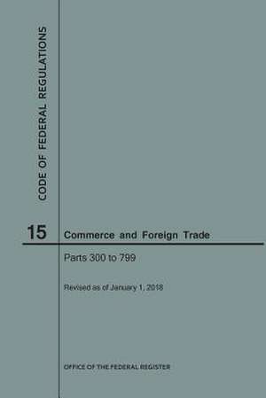 Code of Federal Regulations Title 15, Commerce and Foreign Trade, Parts 300-799, 2018 de National Archives and Records Administra