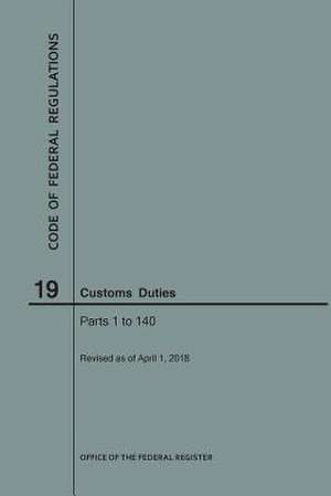 Code of Federal Regulations Title 19, Customs Duties, Parts 1-140, 2018 de National Archives and Records Administra