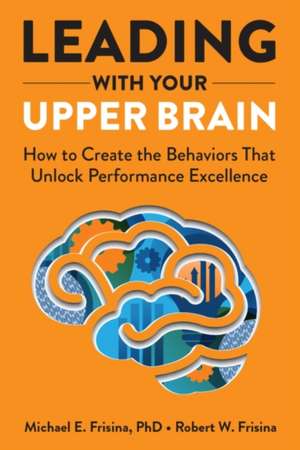 Leading with Your Upper Brain: How to Create the Behaviors That Unlock Performance Excellence de Robert W. Frisina