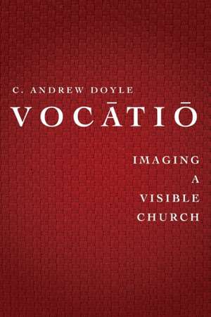 Vocatio: Imaging a Visible Church de C. Andrew Doyle