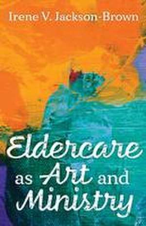 Eldercare as Art and Ministry de Irene V. Jackson-Brown