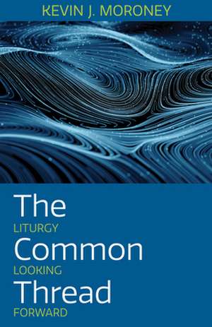 The Common Thread: Liturgy Looking Forward de Kevin J. Moroney