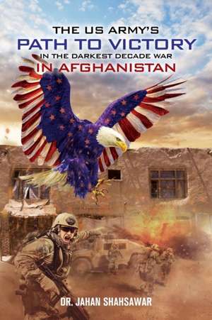 The US Army's Path to Victory in the Darkest Decade War in Afghanistan de Jahan Shahsawar